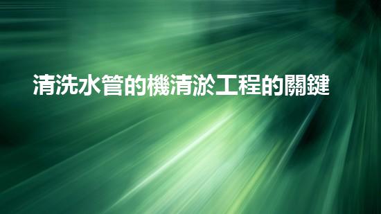 清洗水管的機清淤工程的關鍵技術與以后進展趨勢分析，你了解多少？